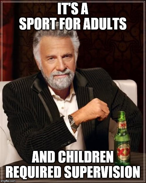 The Most Interesting Man In The World Meme | IT'S A SPORT FOR ADULTS AND CHILDREN REQUIRED SUPERVISION | image tagged in memes,the most interesting man in the world | made w/ Imgflip meme maker