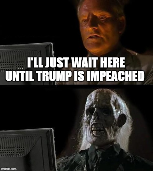 I'll Just Wait Here | I'LL JUST WAIT HERE UNTIL TRUMP IS IMPEACHED | image tagged in memes,ill just wait here | made w/ Imgflip meme maker
