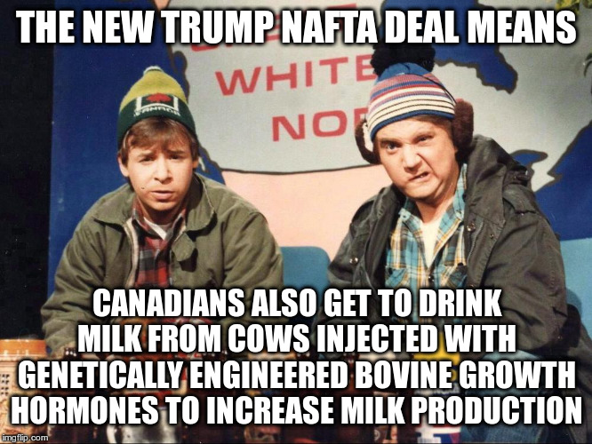 Yay? | THE NEW TRUMP NAFTA DEAL MEANS; CANADIANS ALSO GET TO DRINK MILK FROM COWS INJECTED WITH GENETICALLY ENGINEERED BOVINE GROWTH HORMONES TO INCREASE MILK PRODUCTION | image tagged in nafta,trump,humor,canada,dairy,bovine growth hormone | made w/ Imgflip meme maker
