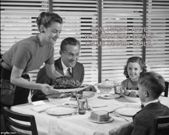 1950s family | SON, I WON'T HAVE NON-PARTISAN IDEALS ON MY DINNER TABLE. | image tagged in 1950s family | made w/ Imgflip meme maker