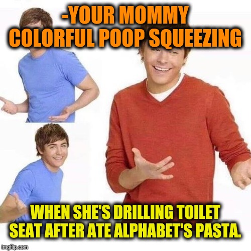 when your mom asks | -YOUR MOMMY COLORFUL POOP SQUEEZING WHEN SHE'S DRILLING TOILET SEAT AFTER ATE ALPHABET'S PASTA. | image tagged in when your mom asks | made w/ Imgflip meme maker