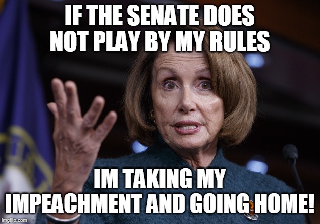 Good old Nancy Pelosi | IF THE SENATE DOES NOT PLAY BY MY RULES; IM TAKING MY IMPEACHMENT AND GOING HOME! | image tagged in good old nancy pelosi | made w/ Imgflip meme maker