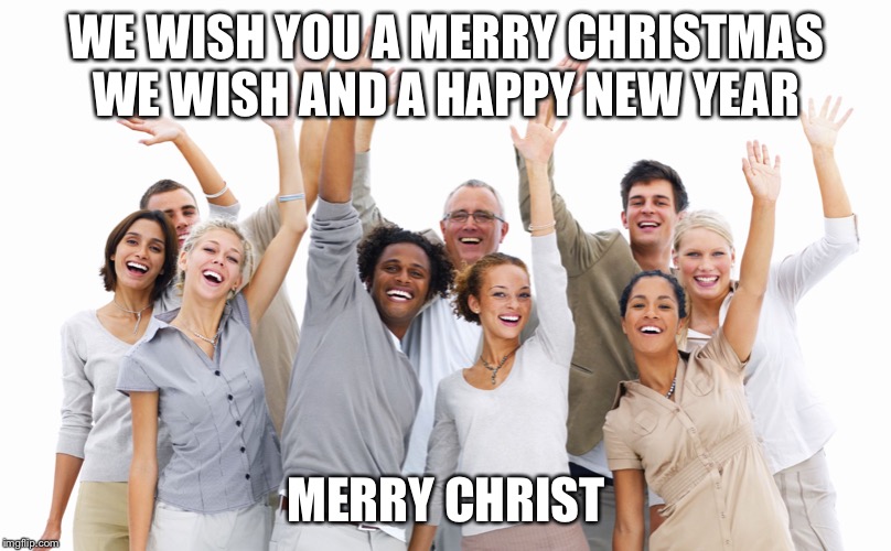 Group of People | WE WISH YOU A MERRY CHRISTMAS WE WISH AND A HAPPY NEW YEAR; MERRY CHRISTMAS | image tagged in group of people | made w/ Imgflip meme maker