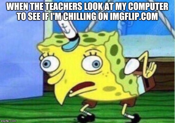 Mocking Spongebob | WHEN THE TEACHERS LOOK AT MY COMPUTER TO SEE IF I'M CHILLING ON IMGFLIP.COM | image tagged in memes,mocking spongebob | made w/ Imgflip meme maker