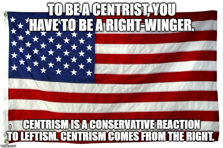 American flag  | TO BE A CENTRIST, YOU HAVE TO BE A RIGHT-WINGER. CENTRISM IS A CONSERVATIVE REACTION TO LEFTISM. CENTRISM COMES FROM THE RIGHT. | image tagged in american flag | made w/ Imgflip meme maker