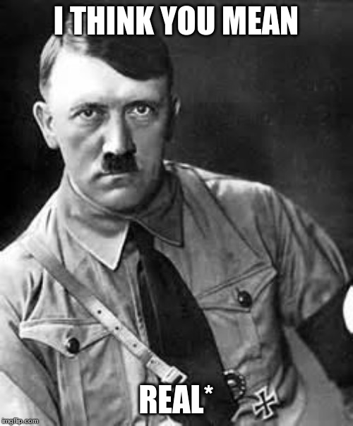 Adolf Hitler | I THINK YOU MEAN REAL* | image tagged in adolf hitler | made w/ Imgflip meme maker
