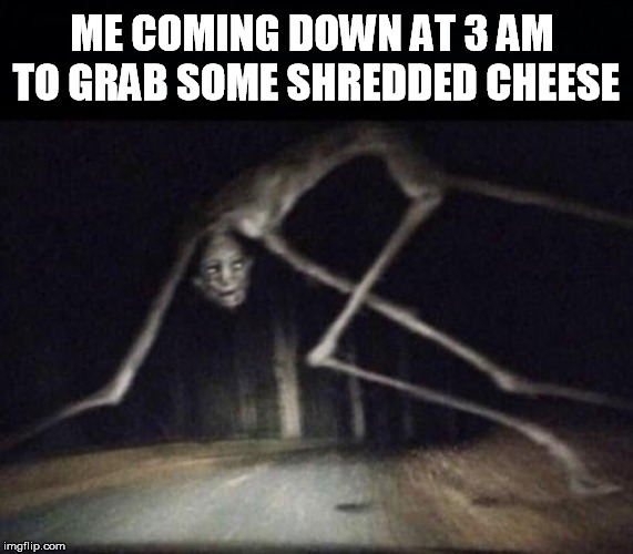 ME COMING DOWN AT 3 AM
 TO GRAB SOME SHREDDED CHEESE | image tagged in black background | made w/ Imgflip meme maker