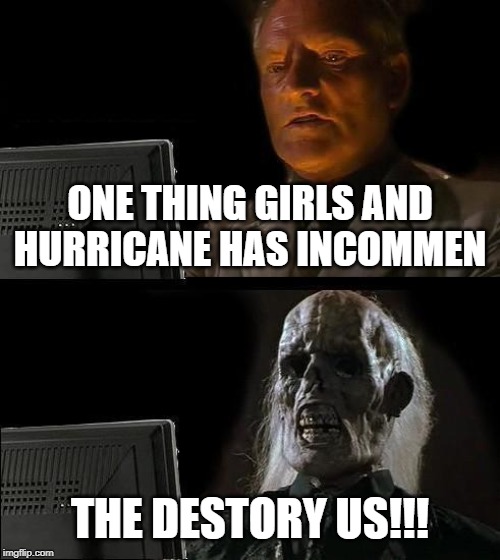 I'll Just Wait Here | ONE THING GIRLS AND HURRICANE HAS INCOMMEN; THE DESTORY US!!! | image tagged in memes,ill just wait here | made w/ Imgflip meme maker