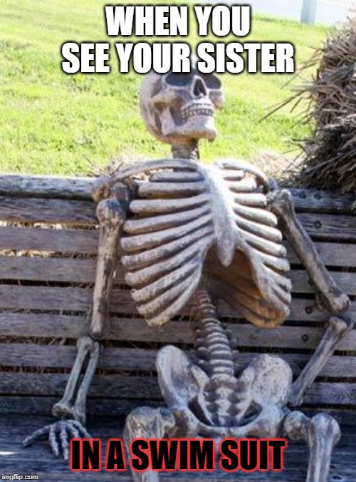 Waiting Skeleton | WHEN YOU SEE YOUR SISTER; IN A SWIM SUIT | image tagged in memes,waiting skeleton | made w/ Imgflip meme maker