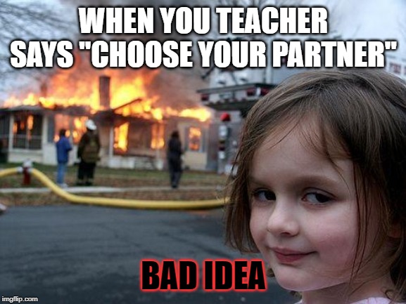 Disaster Girl | WHEN YOU TEACHER SAYS "CHOOSE YOUR PARTNER"; BAD IDEA | image tagged in memes,disaster girl | made w/ Imgflip meme maker