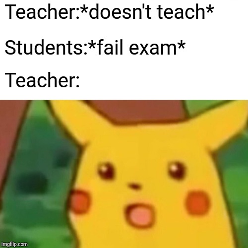 Surprised Pikachu | Teacher:*doesn't teach*; Students:*fail exam*; Teacher: | image tagged in memes,surprised pikachu | made w/ Imgflip meme maker