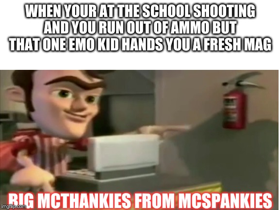 big mcthankies from mcspankies | WHEN YOUR AT THE SCHOOL SHOOTING AND YOU RUN OUT OF AMMO BUT THAT ONE EMO KID HANDS YOU A FRESH MAG; BIG MCTHANKIES FROM MCSPANKIES | image tagged in school shooting,epic | made w/ Imgflip meme maker