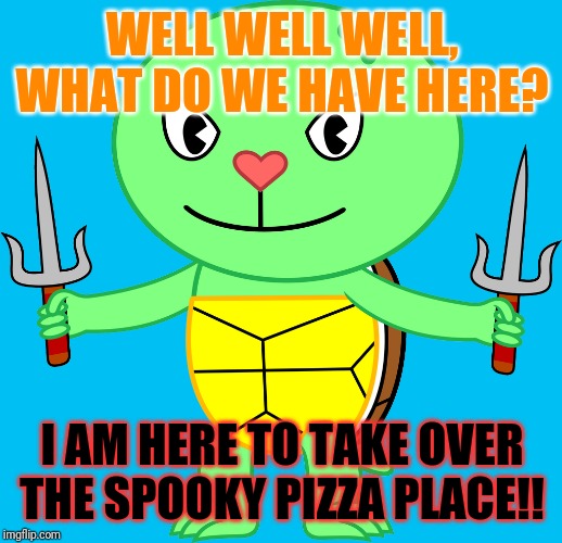 Turtle Takeover! | WELL WELL WELL, WHAT DO WE HAVE HERE? I AM HERE TO TAKE OVER THE SPOOKY PIZZA PLACE!! | image tagged in memes,cartoons,action,happy tree friends,tmnt,pizza | made w/ Imgflip meme maker