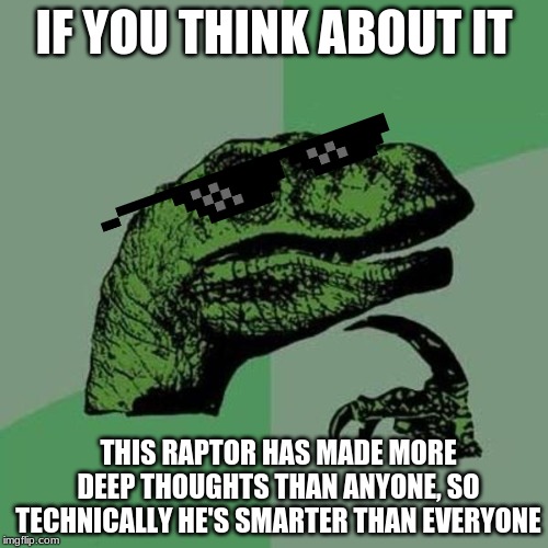 raptor | IF YOU THINK ABOUT IT; THIS RAPTOR HAS MADE MORE DEEP THOUGHTS THAN ANYONE, SO TECHNICALLY HE'S SMARTER THAN EVERYONE | image tagged in raptor | made w/ Imgflip meme maker