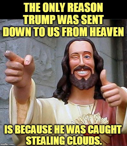 He denied everything. | THE ONLY REASON TRUMP WAS SENT DOWN TO US FROM HEAVEN; IS BECAUSE HE WAS CAUGHT 
STEALING CLOUDS. | image tagged in memes,buddy christ,trump,heaven,clouds | made w/ Imgflip meme maker