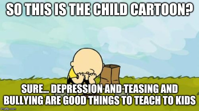 Depressed Charlie Brown | SO THIS IS THE CHILD CARTOON? SURE... DEPRESSION AND TEASING AND BULLYING ARE GOOD THINGS TO TEACH TO KIDS | image tagged in depressed charlie brown | made w/ Imgflip meme maker