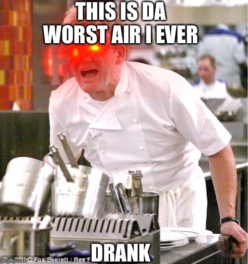 Chef Gordon Ramsay Meme | THIS IS DA WORST AIR I EVER; DRANK | image tagged in memes,chef gordon ramsay | made w/ Imgflip meme maker