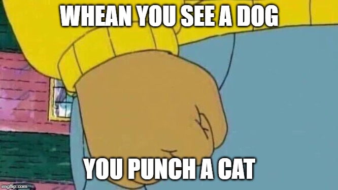 Arthur Fist | WHEAN YOU SEE A DOG; YOU PUNCH A CAT | image tagged in memes,arthur fist | made w/ Imgflip meme maker