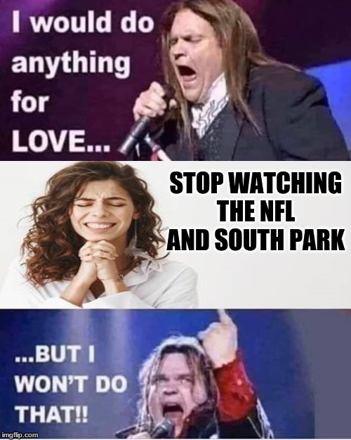 I would do anything for love | STOP WATCHING THE NFL AND SOUTH PARK | image tagged in i would do anything for love | made w/ Imgflip meme maker