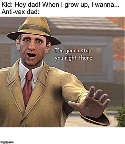 Anti Vaxxers In A Nutshell | Kid: Hey dad! When I grow up, I wanna...
Anti-vax dad: | image tagged in im gonna stop you right there,anti vax,growing up,kids,reality | made w/ Imgflip meme maker