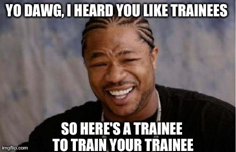 Yo Dawg Heard You Meme | YO DAWG, I HEARD YOU LIKE TRAINEES SO HERE'S A TRAINEE TO TRAIN YOUR TRAINEE | image tagged in memes,yo dawg heard you | made w/ Imgflip meme maker