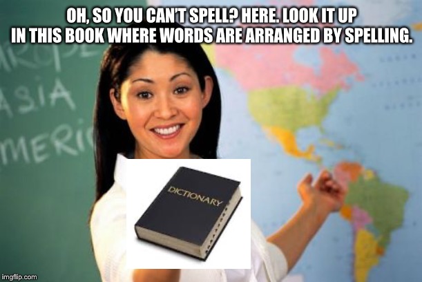 Unhelpful High School Teacher | OH, SO YOU CAN’T SPELL? HERE. LOOK IT UP IN THIS BOOK WHERE WORDS ARE ARRANGED BY SPELLING. | image tagged in memes,unhelpful high school teacher,spelling error,dictionary | made w/ Imgflip meme maker