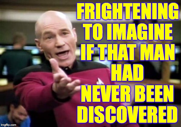 Picard Wtf Meme | FRIGHTENING TO IMAGINE IF THAT MAN HAD NEVER BEEN DISCOVERED | image tagged in memes,picard wtf | made w/ Imgflip meme maker