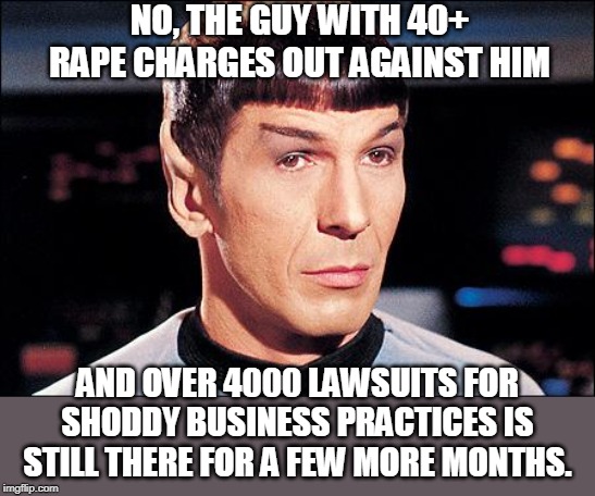 Condescending Spock | NO, THE GUY WITH 40+ **PE CHARGES OUT AGAINST HIM AND OVER 4000 LAWSUITS FOR SHODDY BUSINESS PRACTICES IS STILL THERE FOR A FEW MORE MONTHS. | image tagged in condescending spock | made w/ Imgflip meme maker