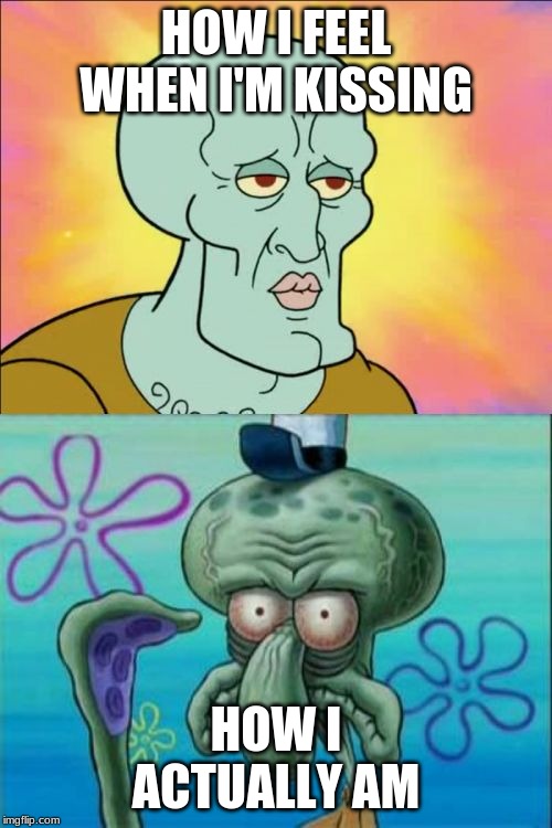 Squidward Meme | HOW I FEEL WHEN I'M KISSING; HOW I ACTUALLY AM | image tagged in memes,squidward | made w/ Imgflip meme maker