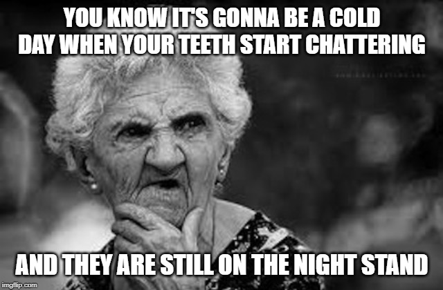 gonna be a cold day | YOU KNOW IT'S GONNA BE A COLD DAY WHEN YOUR TEETH START CHATTERING; AND THEY ARE STILL ON THE NIGHT STAND | image tagged in thinking old woman,chattering teeth | made w/ Imgflip meme maker