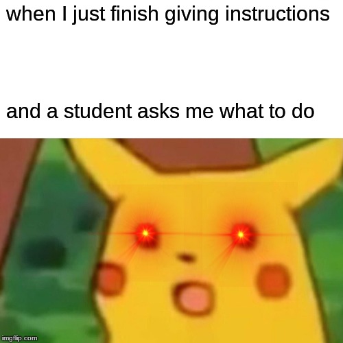 Surprised Pikachu | when I just finish giving instructions; and a student asks me what to do | image tagged in memes,surprised pikachu | made w/ Imgflip meme maker