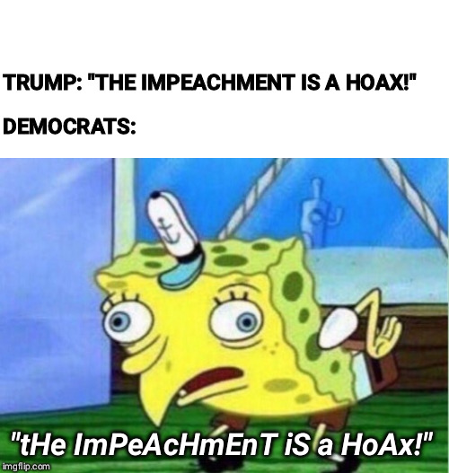 Mocking Spongebob Meme | TRUMP: "THE IMPEACHMENT IS A HOAX!"; DEMOCRATS:; "tHe ImPeAcHmEnT iS a HoAx!" | image tagged in memes,mocking spongebob,democrats,republicans,trump,impeachment | made w/ Imgflip meme maker