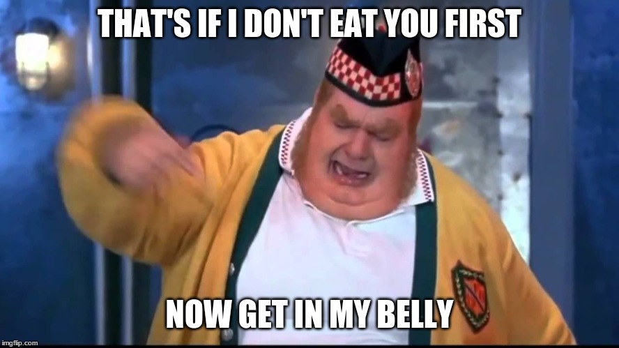 Get In My Belly | THAT'S IF I DON'T EAT YOU FIRST NOW GET IN MY BELLY | image tagged in get in my belly | made w/ Imgflip meme maker