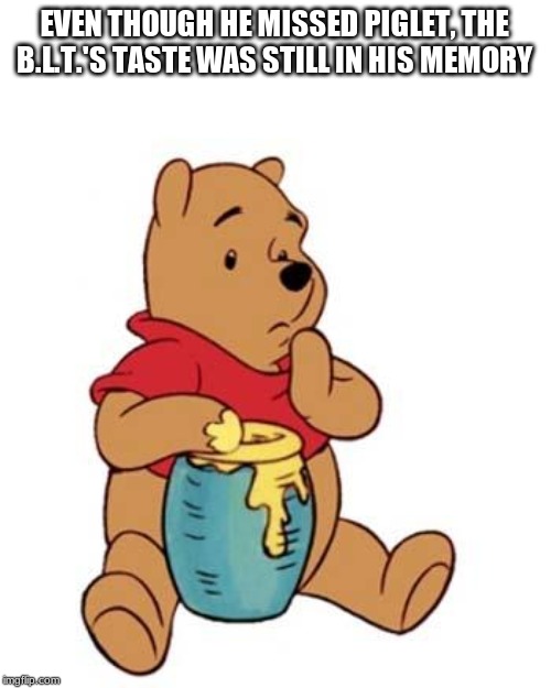 Winnie the Pooh Oh Bother | EVEN THOUGH HE MISSED PIGLET, THE B.L.T.'S TASTE WAS STILL IN HIS MEMORY | image tagged in winnie the pooh oh bother | made w/ Imgflip meme maker