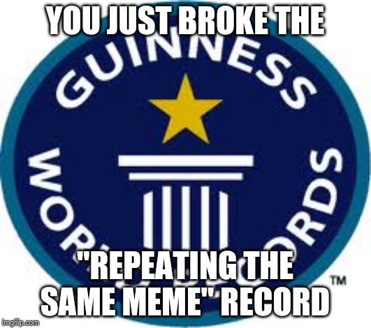 Guinness World Record Meme | YOU JUST BROKE THE "REPEATING THE SAME MEME" RECORD | image tagged in memes,guinness world record | made w/ Imgflip meme maker