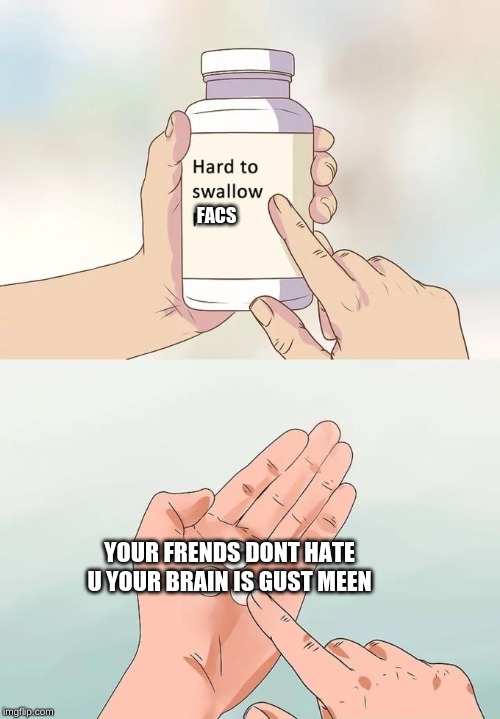 Hard To Swallow Pills | FACS; YOUR FRIENDS DON'T HATE U YOUR BRAIN IS GUST MEEN | image tagged in memes,hard to swallow pills | made w/ Imgflip meme maker