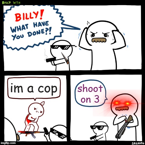 Billy, What Have You Done | im a cop; shoot on 3 | image tagged in billy what have you done | made w/ Imgflip meme maker