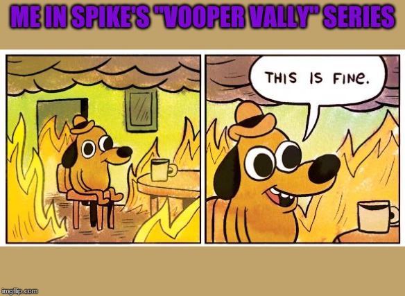 This Is Fine | ME IN SPIKE'S "VOOPER VALLY" SERIES | image tagged in this is fine dog | made w/ Imgflip meme maker