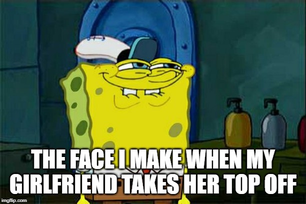 Don't You Squidward | THE FACE I MAKE WHEN MY GIRLFRIEND TAKES HER TOP OFF | image tagged in memes,dont you squidward | made w/ Imgflip meme maker