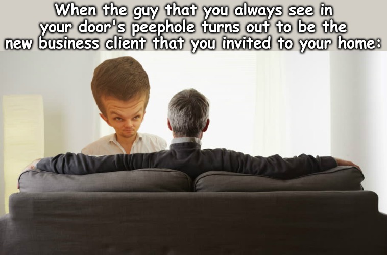 When the guy that you always see in your door's peephole turns out to be the new business client that you invited to your home: | image tagged in memes,relatable | made w/ Imgflip meme maker