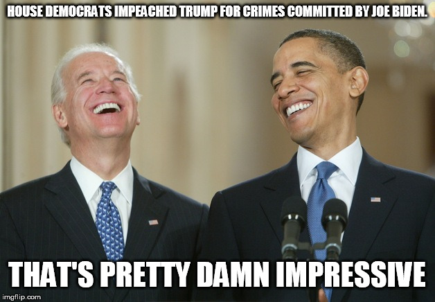 Democrats impeached Trump | HOUSE DEMOCRATS IMPEACHED TRUMP FOR CRIMES COMMITTED BY JOE BIDEN. THAT'S PRETTY DAMN IMPRESSIVE | image tagged in biden obama laugh,trump impeachment | made w/ Imgflip meme maker