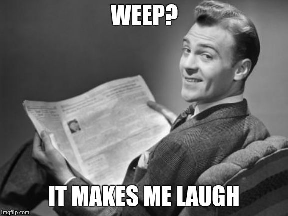 50's newspaper | WEEP? IT MAKES ME LAUGH | image tagged in 50's newspaper | made w/ Imgflip meme maker