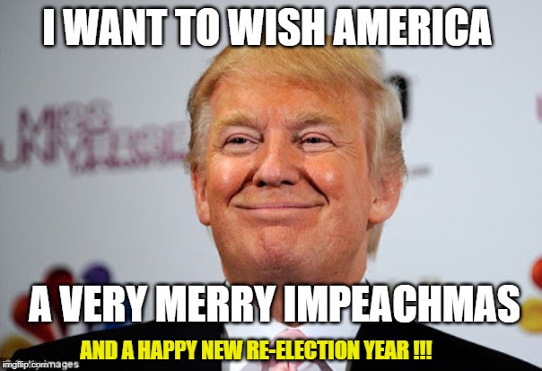 Merry Impeachmas and Happy Re-election! | I WANT TO WISH AMERICA; A VERY MERRY IMPEACHMAS; AND A HAPPY NEW RE-ELECTION YEAR !!! | image tagged in donald trump approves,impeachment | made w/ Imgflip meme maker