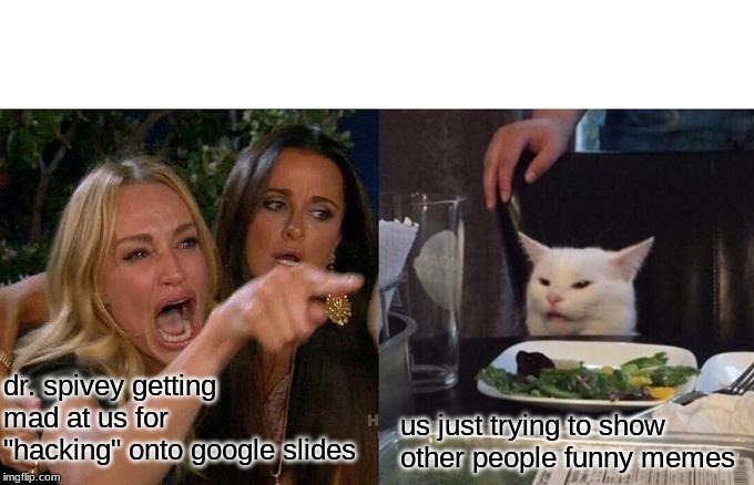 Woman Yelling At Cat | dr. spivey getting mad at us for "hacking" onto google slides; us just trying to show other people funny memes | image tagged in memes,woman yelling at cat | made w/ Imgflip meme maker