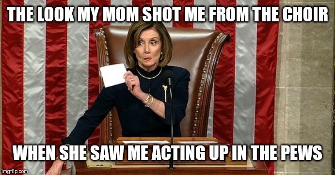 Pelosi running a tight ship. | THE LOOK MY MOM SHOT ME FROM THE CHOIR; WHEN SHE SAW ME ACTING UP IN THE PEWS | image tagged in pelosi running a tight ship | made w/ Imgflip meme maker