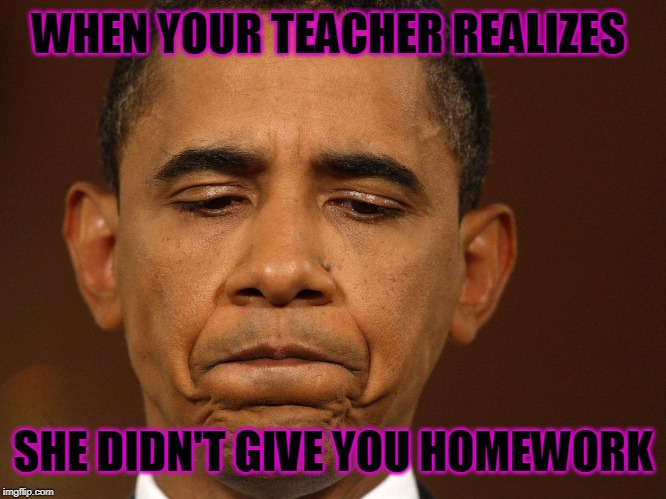 That moment when you realize that you have too much homework and | WHEN YOUR TEACHER REALIZES; SHE DIDN'T GIVE YOU HOMEWORK | image tagged in that moment when you realize that you have too much homework and | made w/ Imgflip meme maker