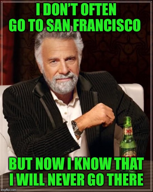 The Most Interesting Man In The World Meme | I DON’T OFTEN GO TO SAN FRANCISCO BUT NOW I KNOW THAT I WILL NEVER GO THERE | image tagged in memes,the most interesting man in the world | made w/ Imgflip meme maker