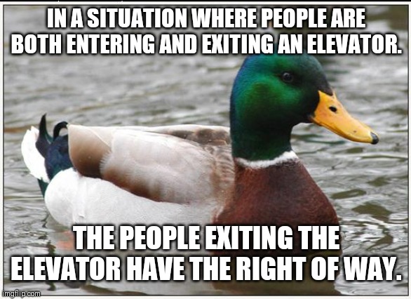Actual Advice Mallard Meme | IN A SITUATION WHERE PEOPLE ARE BOTH ENTERING AND EXITING AN ELEVATOR. THE PEOPLE EXITING THE ELEVATOR HAVE THE RIGHT OF WAY. | image tagged in memes,actual advice mallard | made w/ Imgflip meme maker