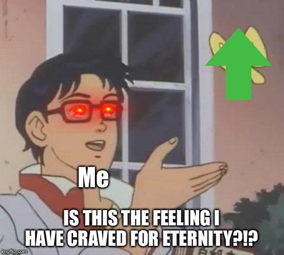 Is This A Pigeon | Me; IS THIS THE FEELING I HAVE CRAVED FOR ETERNITY?!? | image tagged in memes,is this a pigeon | made w/ Imgflip meme maker