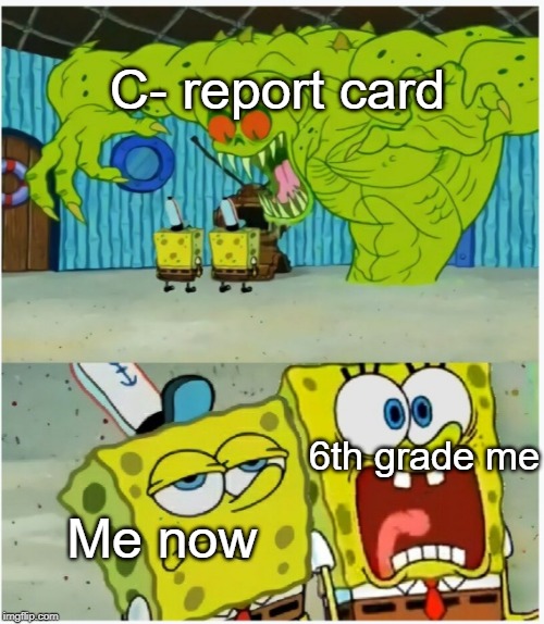 me now | C- report card; 6th grade me; Me now | image tagged in spongebob,funny,memes,report card,school,now | made w/ Imgflip meme maker